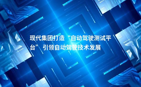 现代集团打造“自动驾驶测试平台” 引领自动驾驶技术发展